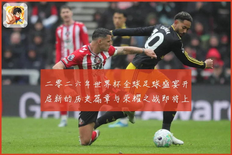 二零二六年世界杯全球足球盛宴开启新的历史篇章与荣耀之战即将上数据研判：最新赛事动态与深度分析