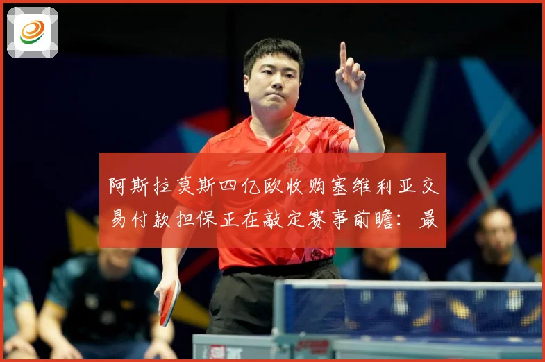 阿斯拉莫斯四亿欧收购塞维利亚交易付款担保正在敲定赛事前瞻：最新赛事动态与深度分析