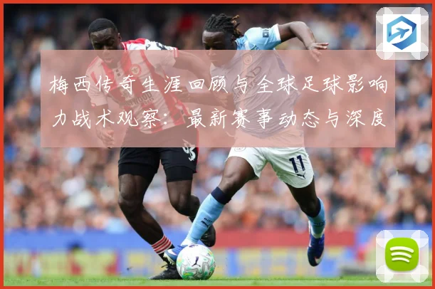 梅西传奇生涯回顾与全球足球影响力战术观察：最新赛事动态与深度分析