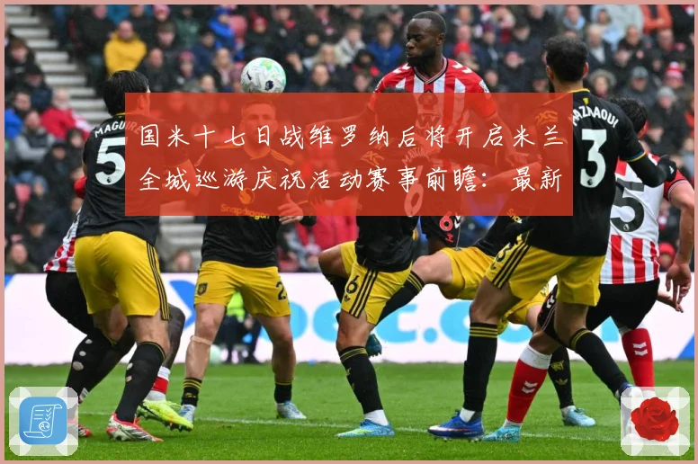 国米十七日战维罗纳后将开启米兰全城巡游庆祝活动赛事前瞻：最新赛事动态与深度分析