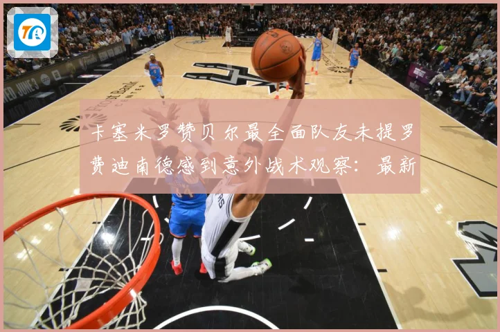 卡塞米罗赞贝尔最全面队友未提罗费迪南德感到意外战术观察：最新赛事动态与深度分析