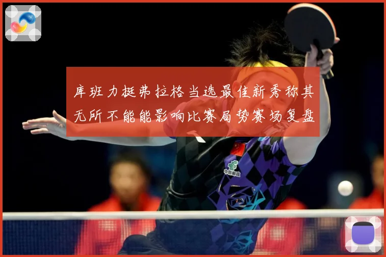 库班力挺弗拉格当选最佳新秀称其无所不能能影响比赛局势赛场复盘：最新赛事动态与深度分析