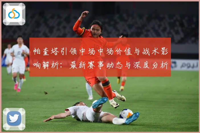 帕奎塔引领中场中场价值与战术影响解析：最新赛事动态与深度分析