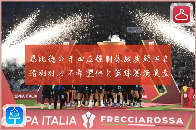 恩比德公开回应强制休战质疑坦言猜测对方不希望他打篮球赛场复盘：最新赛事动态与深度分析