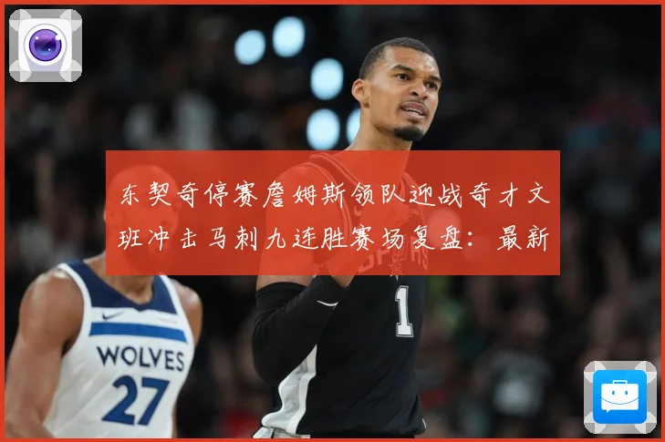 东契奇停赛詹姆斯领队迎战奇才文班冲击马刺九连胜赛场复盘：最新赛事动态与深度分析
