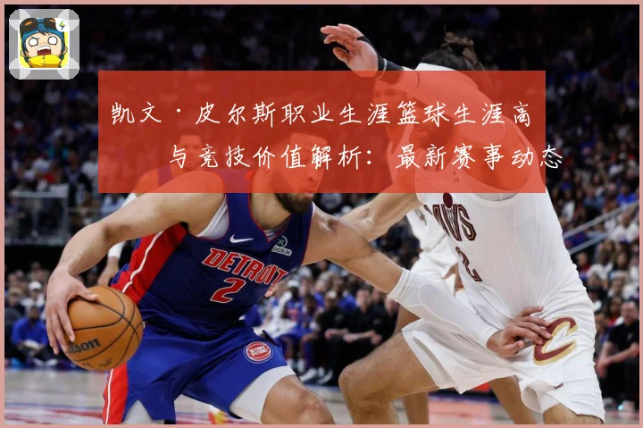 凯文·皮尔斯职业生涯篮球生涯高光与竞技价值解析：最新赛事动态与深度分析