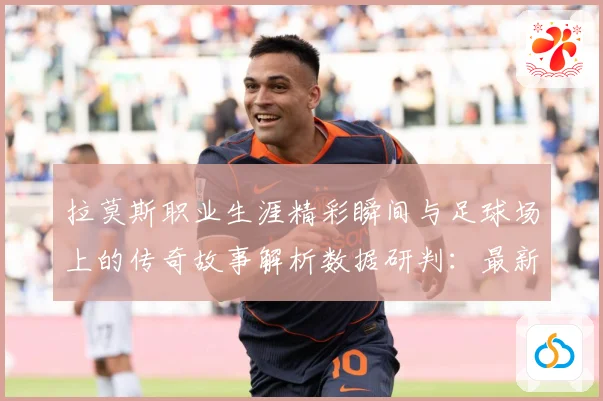 拉莫斯职业生涯精彩瞬间与足球场上的传奇故事解析数据研判：最新赛事动态与深度分析
