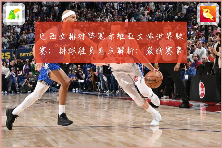 巴西女排对阵塞尔维亚女排世界联赛：排球胜负看点解析：最新赛事动态与深度分析