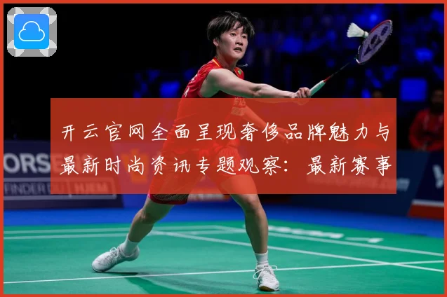 开云官网全面呈现奢侈品牌魅力与最新时尚资讯专题观察：最新赛事动态与深度分析
