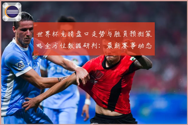 世界杯竞猜盘口走势与胜负预测策略全方位数据研判：最新赛事动态与深度分析