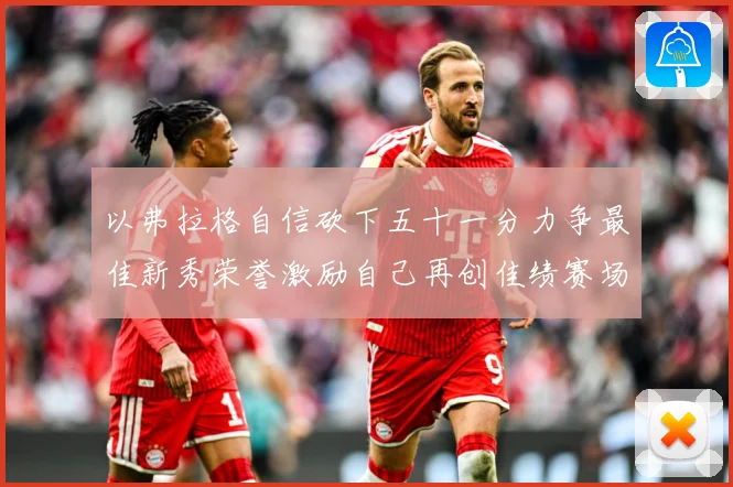 以弗拉格自信砍下五十一分力争最佳新秀荣誉激励自己再创佳绩赛场复盘：最新赛事动态与深度分析