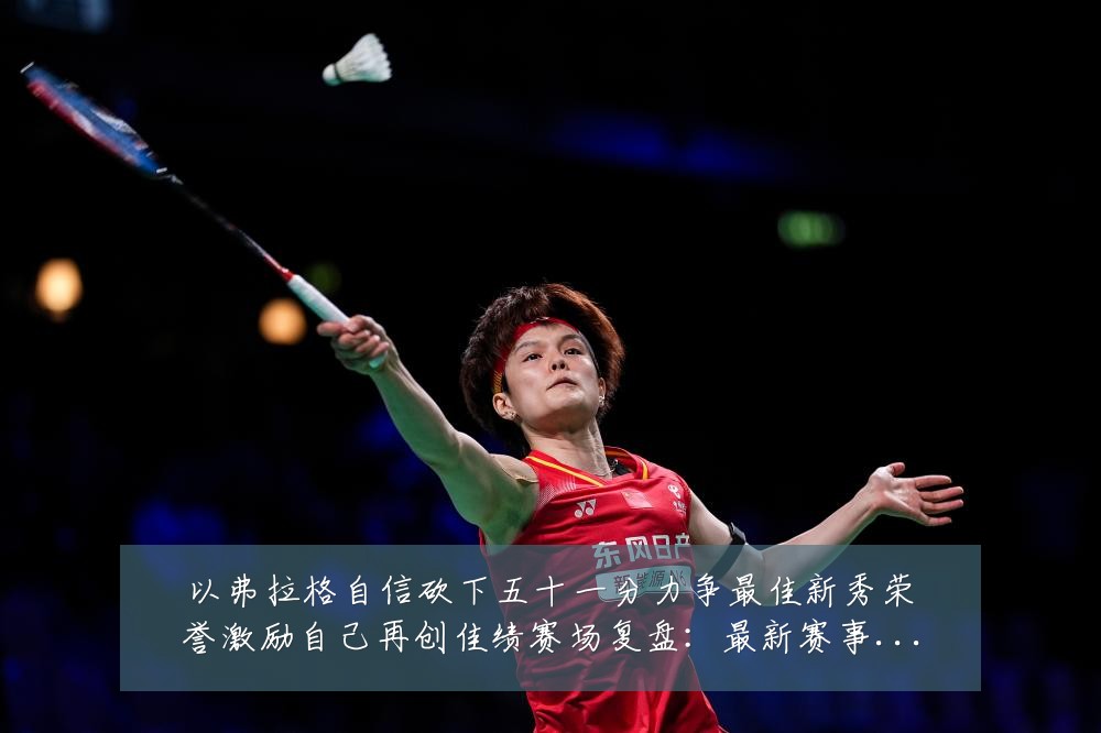 以弗拉格自信砍下五十一分力争最佳新秀荣誉激励自己再创佳绩赛场复盘:最新赛事动态与深度分析