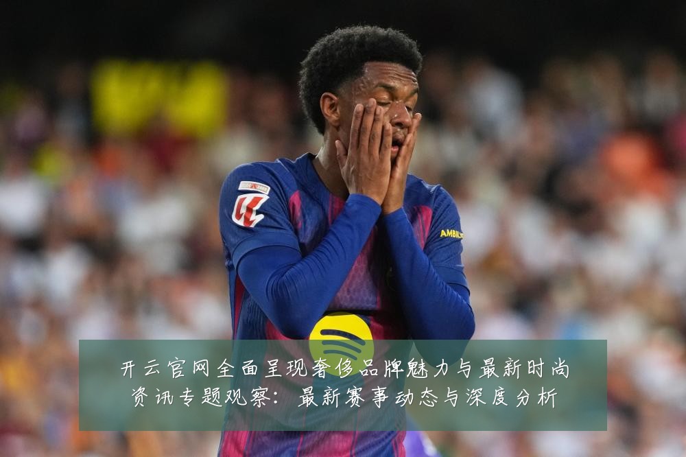 开云官网全面呈现奢侈品牌魅力与最新时尚资讯专题观察：最新赛事动态与深度分析
