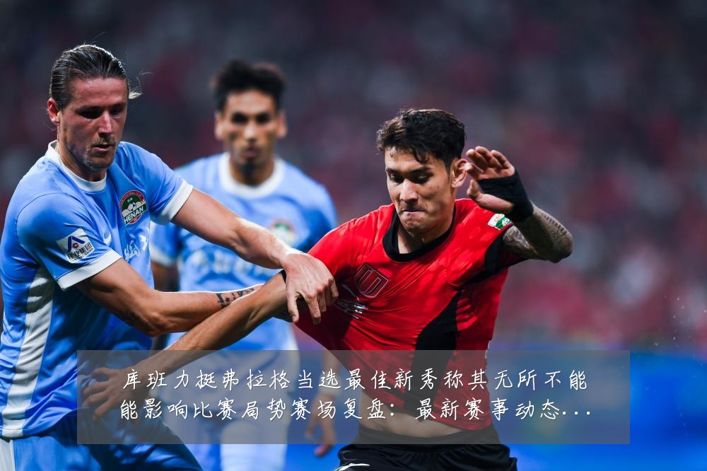 库班力挺弗拉格当选最佳新秀称其无所不能能影响比赛局势赛场复盘:最新赛事动态与深度分析