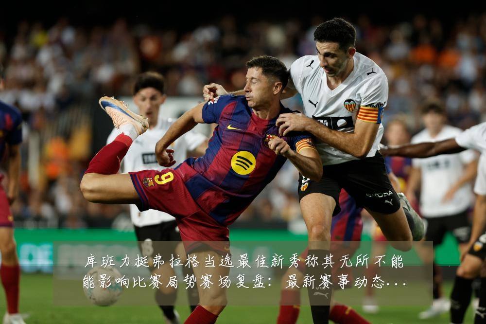 库班力挺弗拉格当选最佳新秀称其无所不能能影响比赛局势赛场复盘:最新赛事动态与深度分析