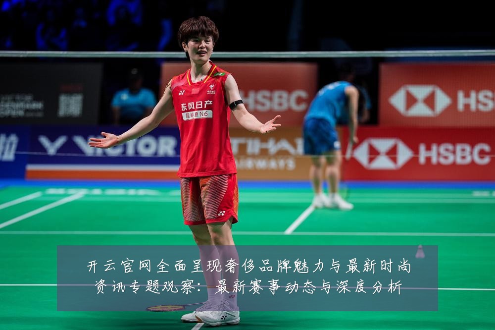 开云官网全面呈现奢侈品牌魅力与最新时尚资讯专题观察：最新赛事动态与深度分析