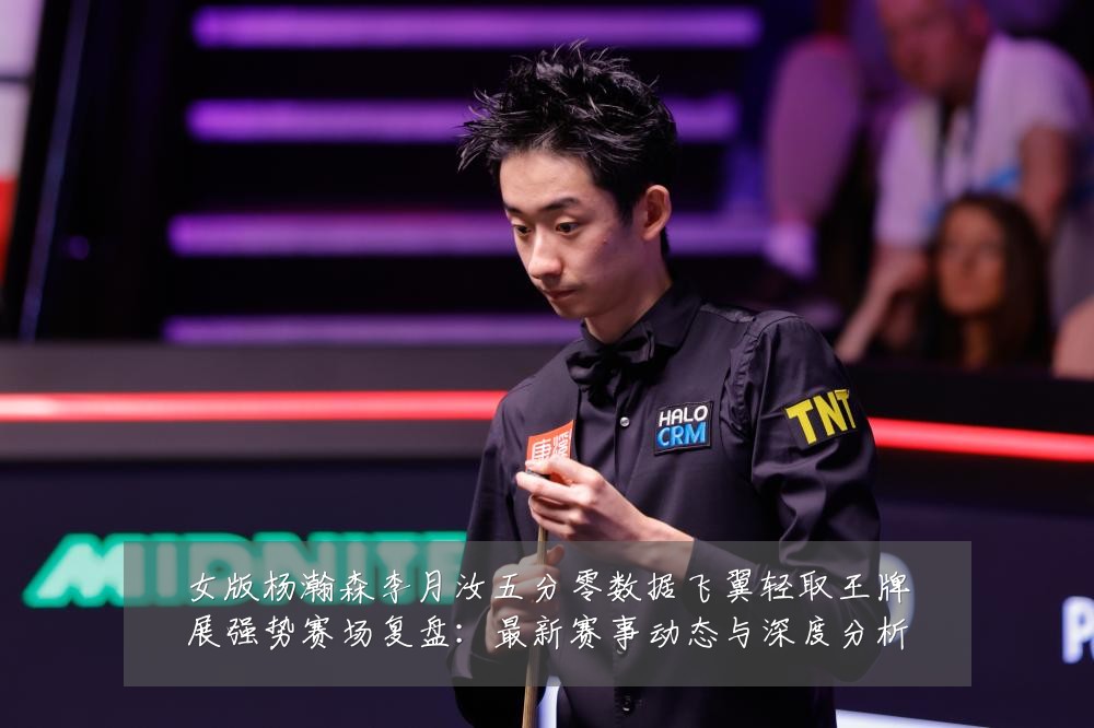 女版杨瀚森李月汝五分零数据飞翼轻取王牌展强势赛场复盘:最新赛事动态与深度分析