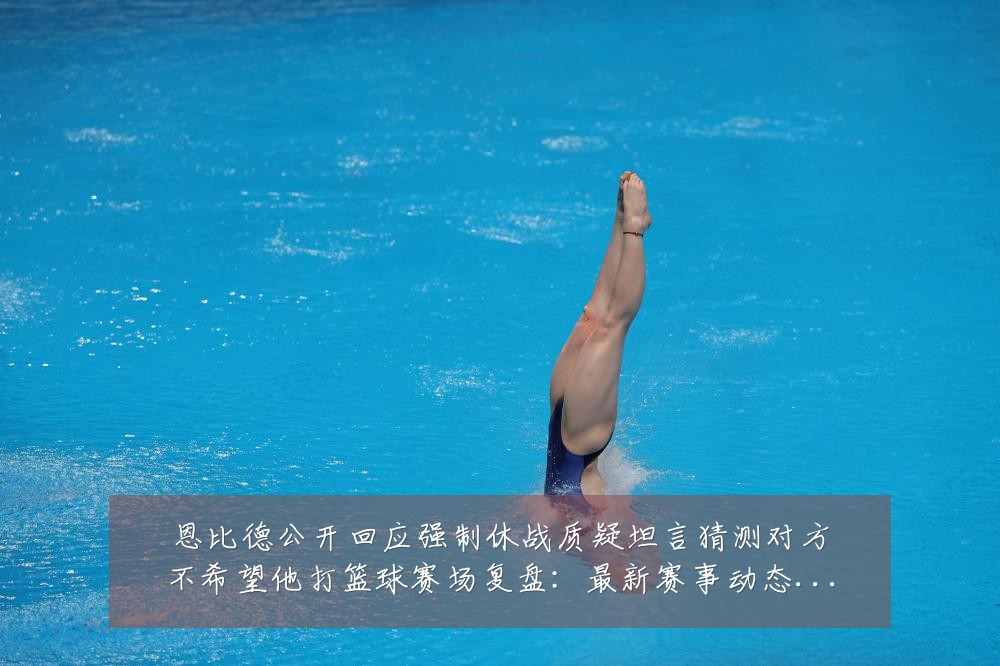 恩比德公开回应强制休战质疑坦言猜测对方不希望他打篮球赛场复盘:最新赛事动态与深度分析