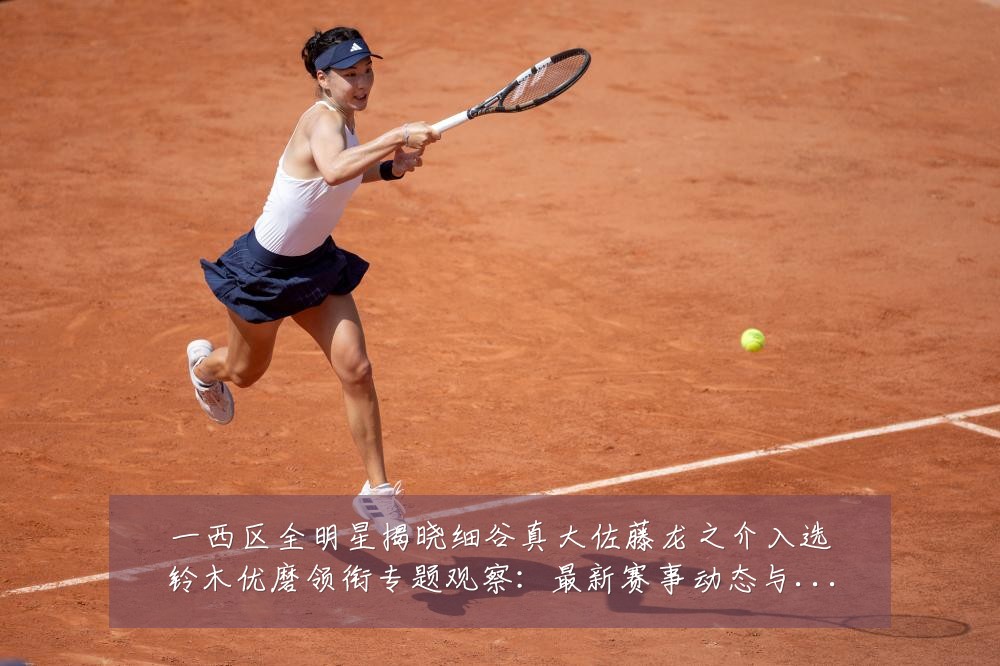 一西区全明星揭晓细谷真大佐藤龙之介入选铃木优磨领衔专题观察:最新赛事动态与深度分析