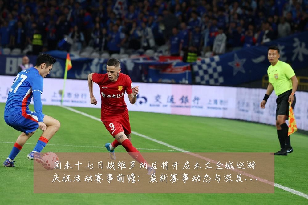 国米十七日战维罗纳后将开启米兰全城巡游庆祝活动赛事前瞻:最新赛事动态与深度分析