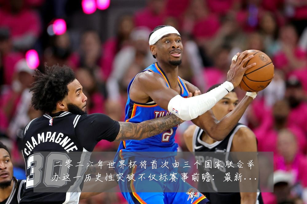 二零二六年世界杯将首次由三个国家联合举办这一历史性突破不仅标赛事前瞻:最新赛事动态与深度分析