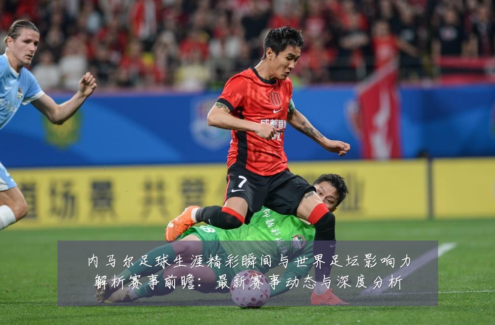 内马尔足球生涯精彩瞬间与世界足坛影响力解析赛事前瞻:最新赛事动态与深度分析