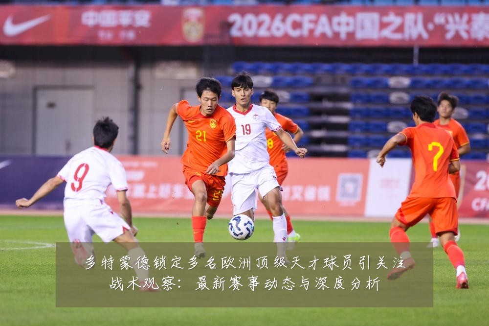 多特蒙德锁定多名欧洲顶级天才球员引关注战术观察：最新赛事动态与深度分析