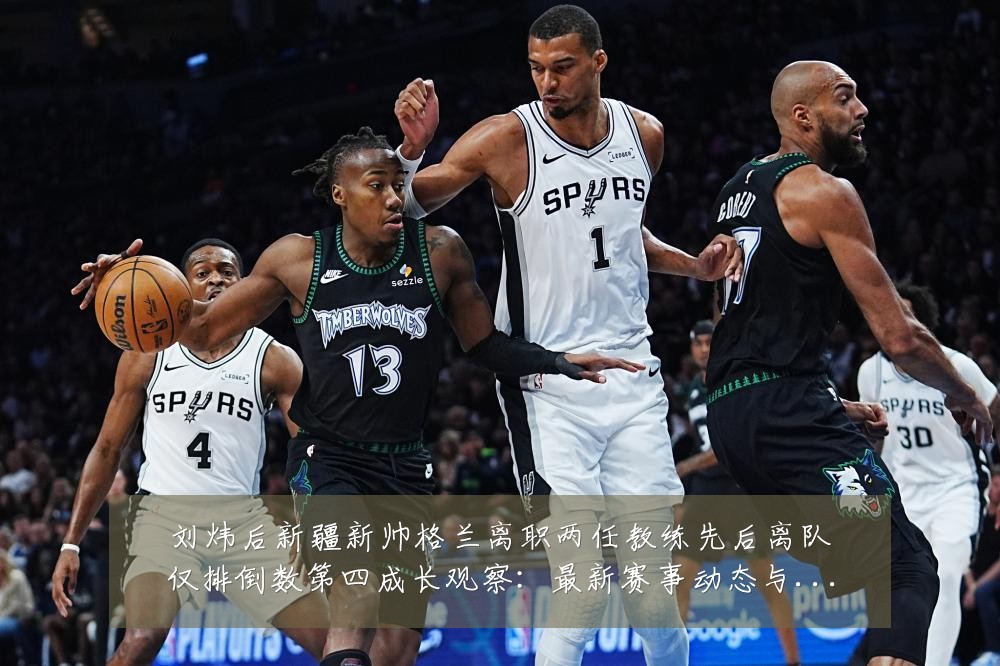 刘炜后新疆新帅格兰离职两任教练先后离队仅排倒数第四成长观察:最新赛事动态与深度分析