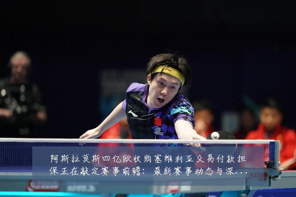 阿斯拉莫斯四亿欧收购塞维利亚交易付款担保正在敲定赛事前瞻:最新赛事动态与深度分析