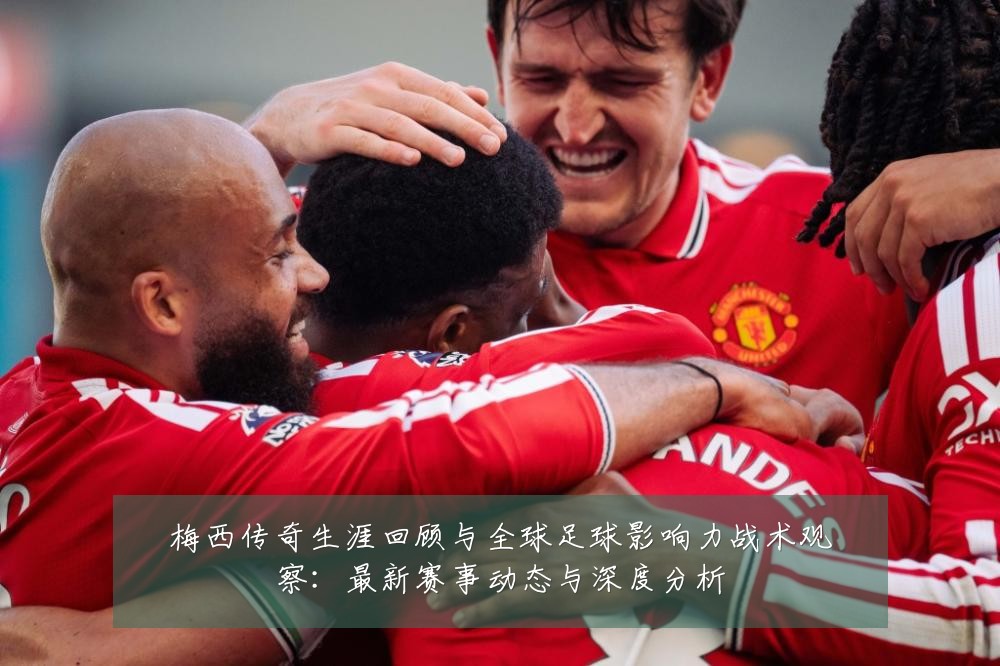 梅西传奇生涯回顾与全球足球影响力战术观察:最新赛事动态与深度分析